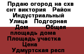 Прдаю огород на схв снт виктория › Район ­ Индустриальный › Улица ­ Подгорная › Дом ­ 29 › Общая площадь дома ­ 34 › Площадь участка ­ 6 › Цена ­ 1 800 - Удмуртская респ., Ижевск г. Недвижимость » Дома, коттеджи, дачи продажа   . Удмуртская респ.